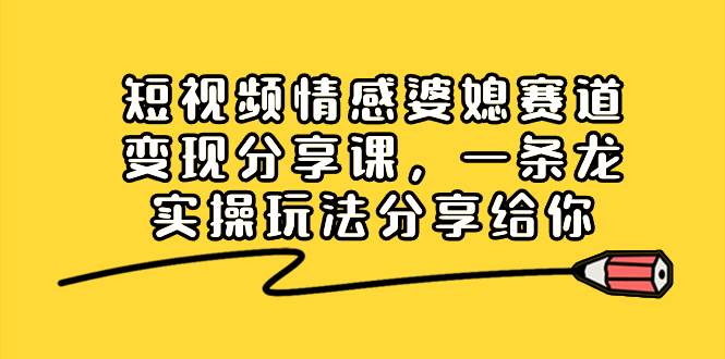 短视频情感婆媳赛道变现分享课，一条龙实操玩法分享给你-牵机网