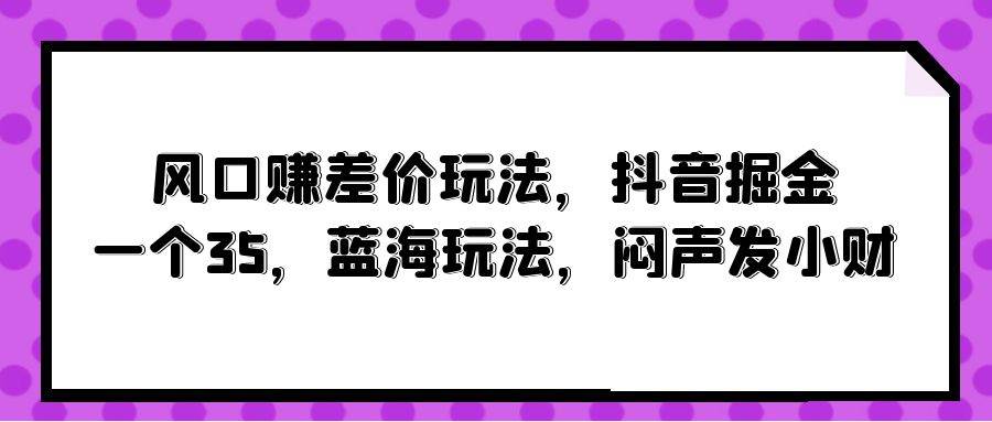 风口赚差价玩法，抖音掘金，一个35，蓝海玩法，闷声发小财-牵机网