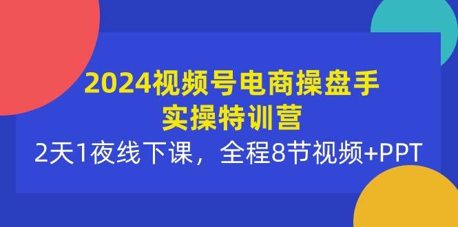 2024视频号电商操盘手实操特训营：2天1夜线下课，全程8节视频+PPT-牵机网