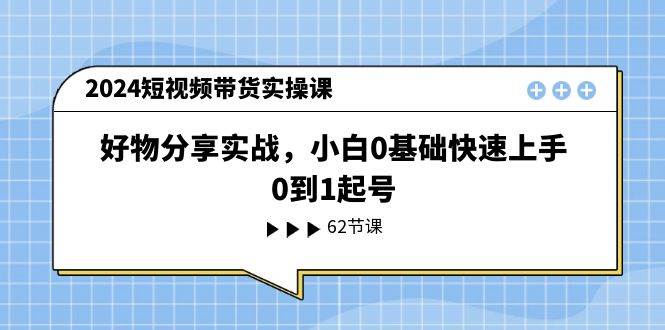 2024短视频带货实操课，好物分享实战，小白0基础快速上手，0到1起号-牵机网