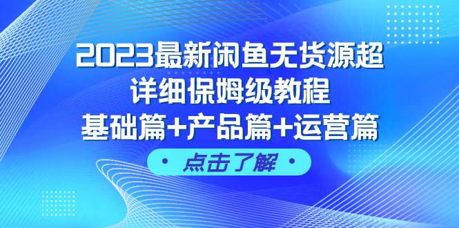 2023最新闲鱼无货源超详细保姆级教程，基础篇+产品篇+运营篇（43节课）-牵机网