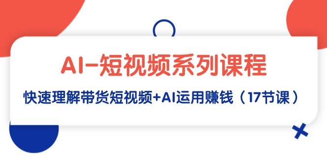 AI-短视频系列课程，快速理解带货短视频+AI运用赚钱（17节课）-牵机网