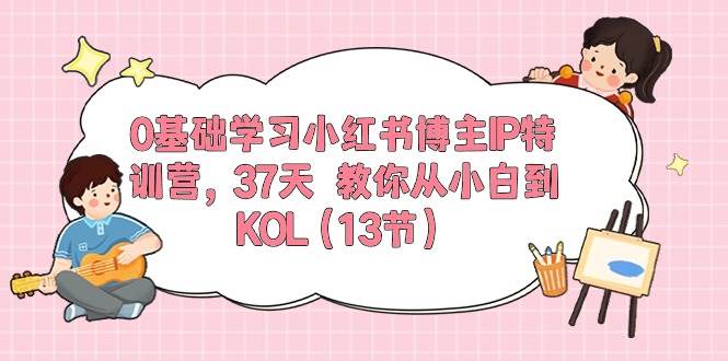 0基础学习小红书博主IP特训营，37天 教你从小白到KOL（13节）-牵机网