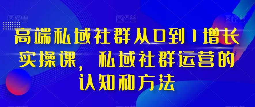 高端 私域社群从0到1增长实战课，私域社群运营的认知和方法（37节课）-牵机网