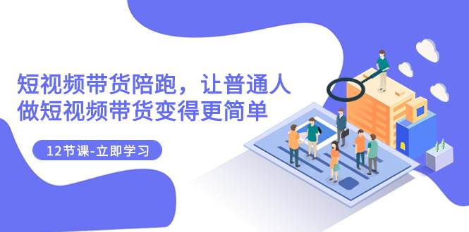 2023短视频带货陪跑，让普通人做短视频带货变得更简单（12节课）-牵机网
