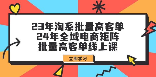 23年淘系批量高客单+24年全域电商矩阵，批量高客单线上课（109节课）-牵机网