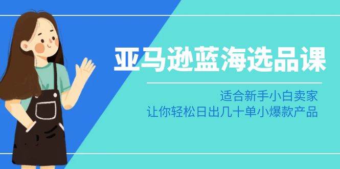 亚马逊-蓝海选品课：适合新手小白卖家，让你轻松日出几十单小爆款产品-牵机网