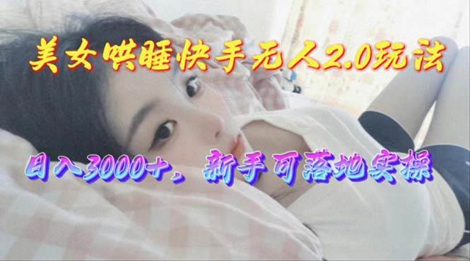 美女哄睡快手无人2.0赛道，日收3000+，新手可落地实操-牵机网