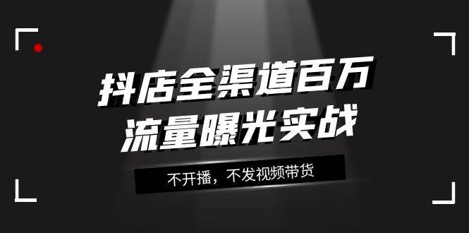 抖店-全渠道百万流量曝光实战，不开播，不发视频带货（16节课）-牵机网