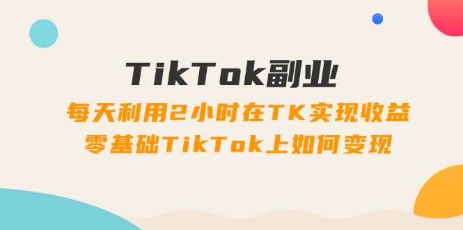 TikTok副业：每天利用2小时在TK实现收益，零基础TikTok上如何变现，34节程-牵机网