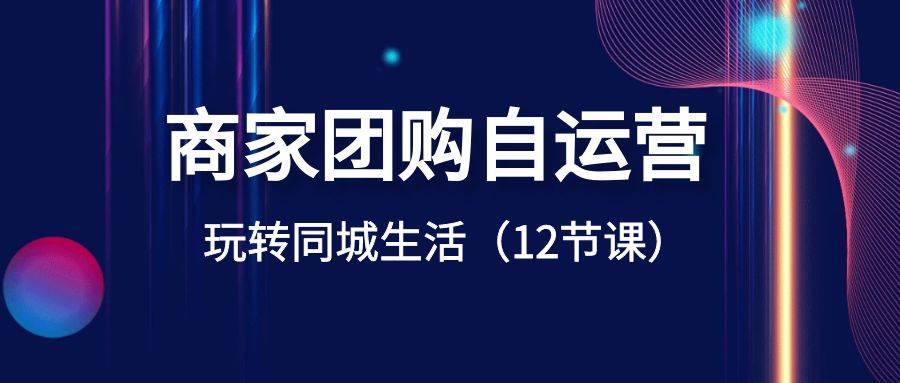 商家团购自运营-玩转同城生活（12节课）-牵机网