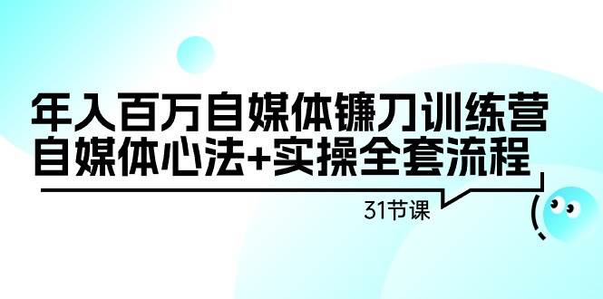 年入百万自媒体镰刀训练营：自媒体心法+实操全套流程（31节课）-牵机网