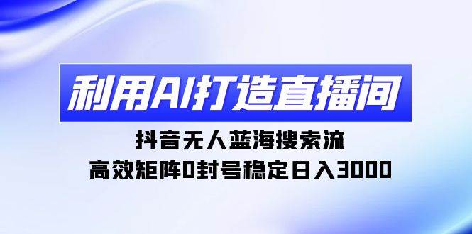 利用AI打造直播间，抖音无人蓝海搜索流，高效矩阵0封号稳定日入3000-牵机网