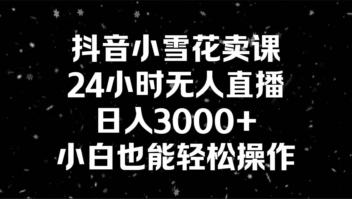 抖音小雪花卖课，24小时无人直播，日入3000+，小白也能轻松操作-牵机网