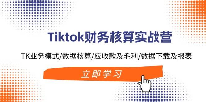 Tiktok财务核算实战营：TK业务模式/数据核算/应收款及毛利/数据下载及报表-牵机网