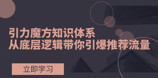 引力魔方知识体系，从底层逻辑带你引爆荐推流量！-牵机网