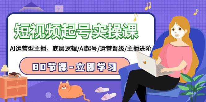 短视频起号实操课，AI运营型主播，底层逻辑/AI起号/运营晋级/主播进阶/80节-牵机网