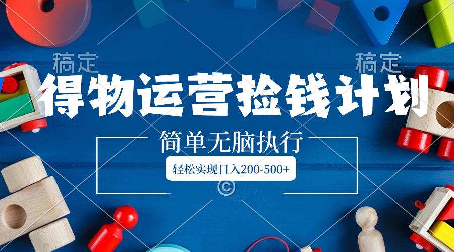 得物运营捡钱计划，简单无脑执行，轻松实现日入200-500+-牵机网
