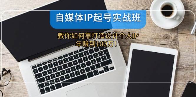 自媒体IP-起号实战班：教你如何靠打造设计个人IP，年赚到100万！-牵机网