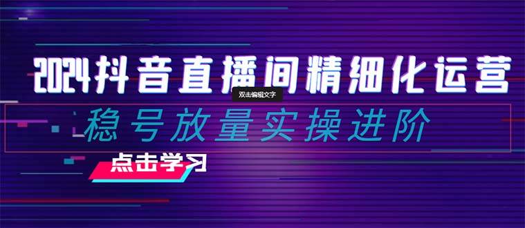 2024抖音直播间精细化运营：稳号放量实操进阶 选品/排品/起号/小店随心推/千川付费如何去投放-牵机网