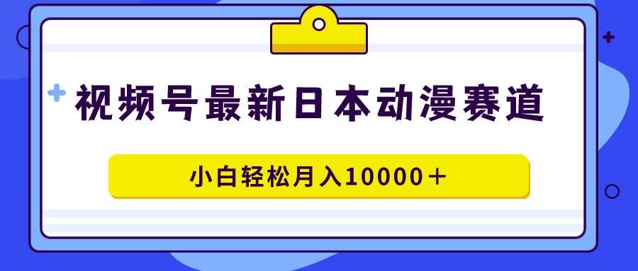 视频号日本动漫蓝海赛道，100%原创，小白轻松月入10000＋-牵机网