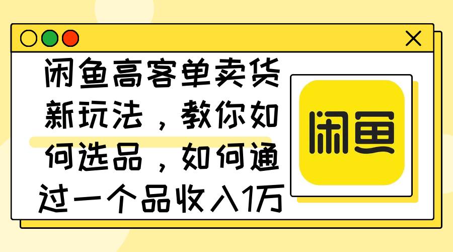 闲鱼高客单卖货新玩法，教你如何选品，如何通过一个品收入1万+-牵机网
