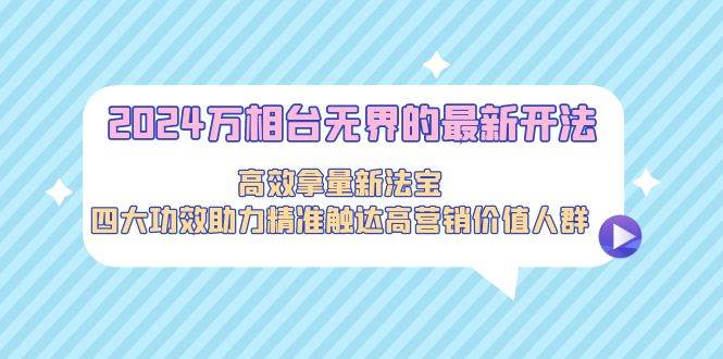 2024万相台无界的最新开法，高效拿量新法宝，四大功效助力精准触达高营…-牵机网