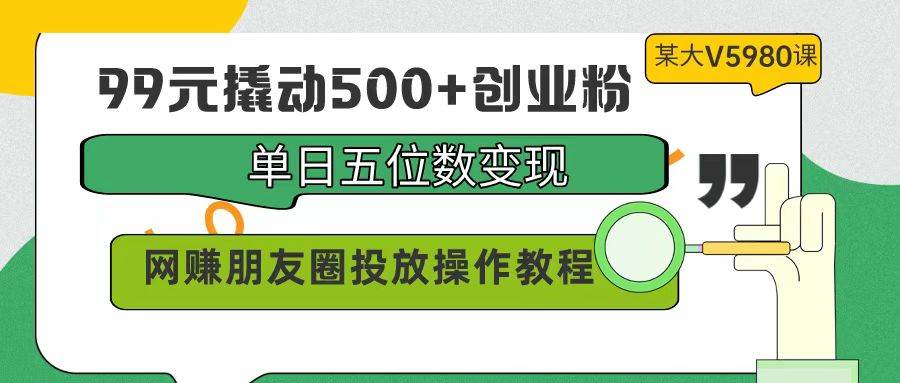 99元撬动500+创业粉，单日五位数变现，网赚朋友圈投放操作教程价值5980！-牵机网