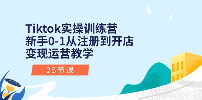 Tiktok实操训练营：新手0-1从注册到开店变现运营教学（25节课）-牵机网