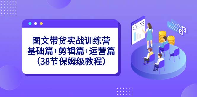 图文带货实战训练营：基础篇+剪辑篇+运营篇（38节保姆级教程）-牵机网