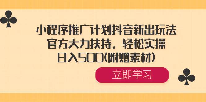 小程序推广计划抖音新出玩法，官方大力扶持，轻松实操，日入500(附赠素材)-牵机网
