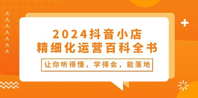2024抖音小店-精细化运营百科全书：让你听得懂，学得会，能落地（34节课）-牵机网