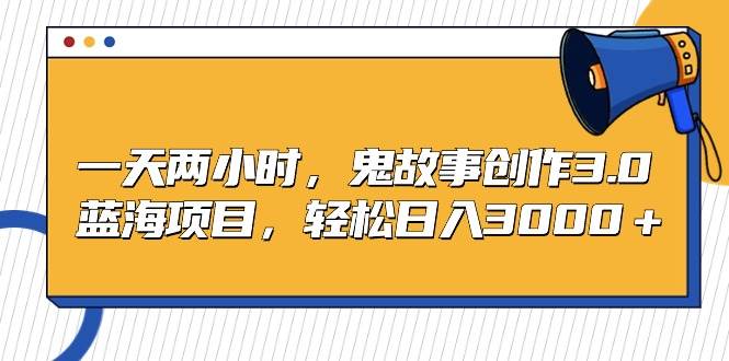 一天两小时，鬼故事创作3.0，蓝海项目，轻松日入3000＋-牵机网