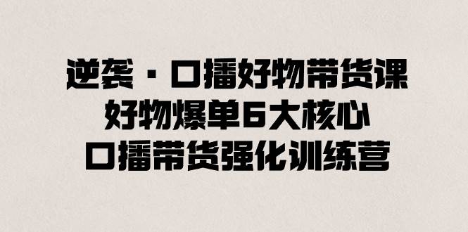 逆袭·口播好物带货课，好物爆单6大核心，口播带货强化训练营-牵机网