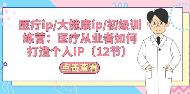 医疗ip/大健康ip/初级训练营：医疗从业者如何打造个人IP（12节）-牵机网
