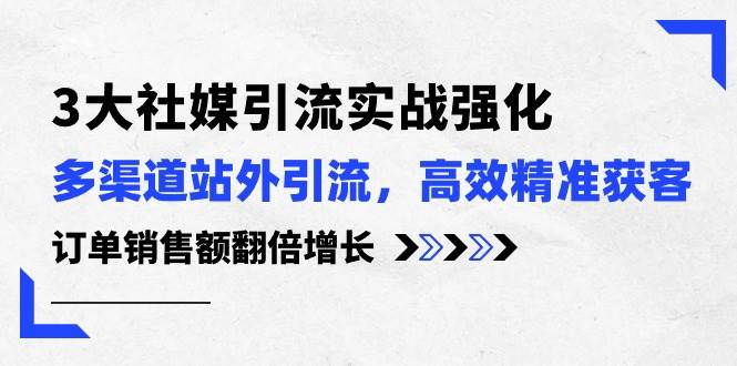 3大社媒引流实操强化，多渠道站外引流/高效精准获客/订单销售额翻倍增长-牵机网