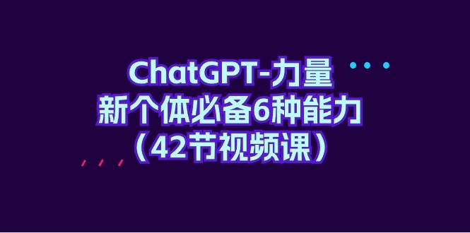 ChatGPT-力量 新个体必备6种能力（42节视频课）-牵机网