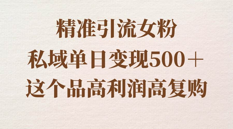 精准引流女粉，私域单日变现500＋，高利润高复购，保姆级实操教程分享-牵机网