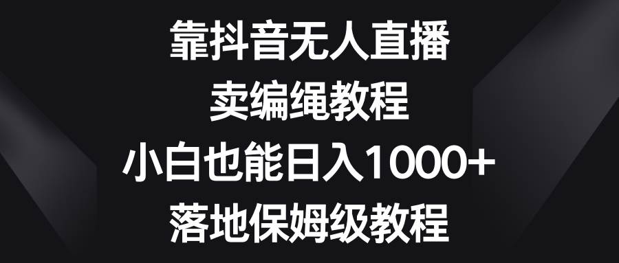 靠抖音无人直播，卖编绳教程，小白也能日入1000+，落地保姆级教程-牵机网