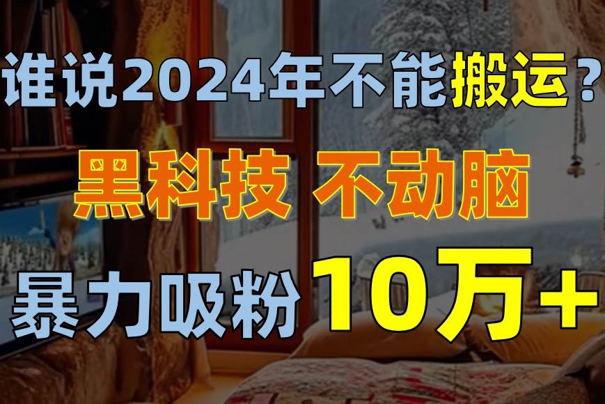 谁说2024年不能搬运？只动手不动脑，自媒体平台单月暴力涨粉10000+-牵机网