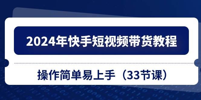 2024年快手短视频带货教程，操作简单易上手（33节课）-牵机网