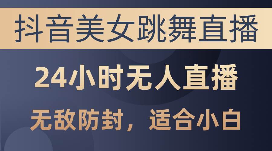 抖音美女跳舞直播，日入3000+，24小时无人直播，无敌防封技术，小白最…-牵机网