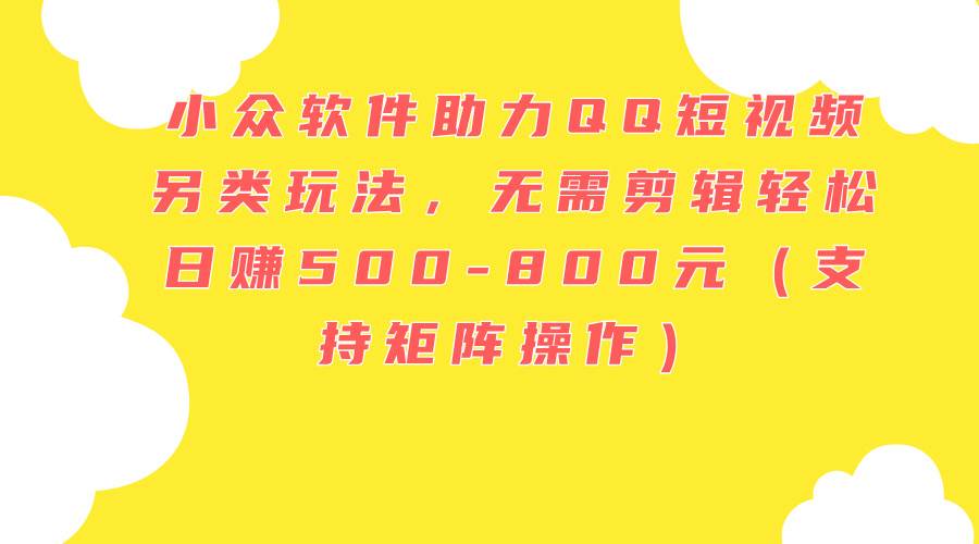 小众软件助力QQ短视频另类玩法，无需剪辑轻松日赚500-800元（支持矩阵…-牵机网
