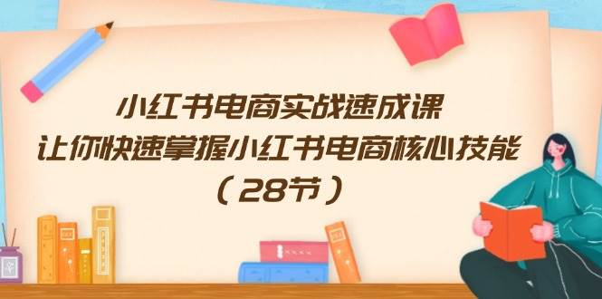 小红书电商实战速成课，让你快速掌握小红书电商核心技能（28节）-牵机网