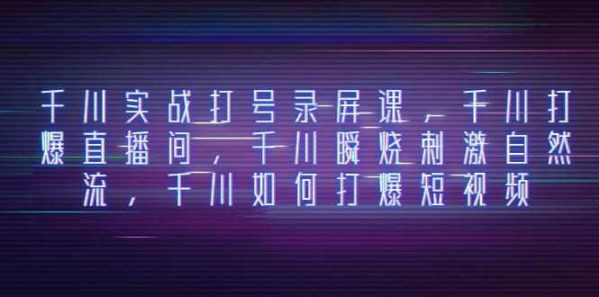 千川实战打号录屏课，千川打爆直播间，千川瞬烧刺激自然流，千川如何打爆短视频-牵机网
