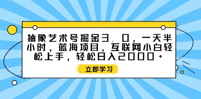 抽象艺术号掘金3.0，一天半小时 ，蓝海项目， 互联网小白轻松上手，轻松…-牵机网
