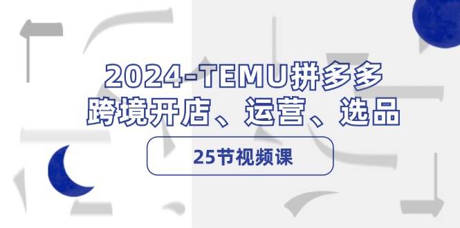 2024-TEMU拼多多·跨境开店、运营、选品（25节视频课）-牵机网