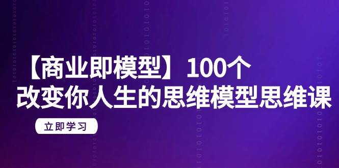 【商业 即模型】100个-改变你人生的思维模型思维课-20节-无水印-牵机网