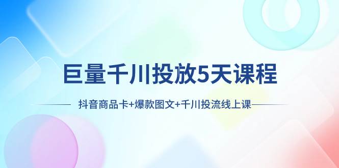 巨量千川投放5天课程：抖音商品卡+爆款图文+千川投流线上课-牵机网