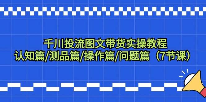 千川投流图文带货实操教程：认知篇/测品篇/操作篇/问题篇（7节课）-牵机网